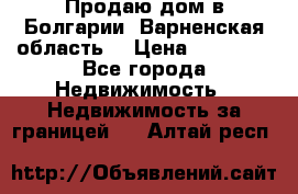 Продаю дом в Болгарии, Варненская область. › Цена ­ 62 000 - Все города Недвижимость » Недвижимость за границей   . Алтай респ.